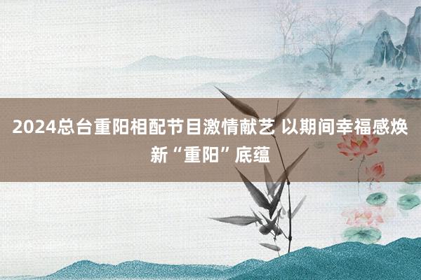 2024总台重阳相配节目激情献艺 以期间幸福感焕新“重阳”底蕴