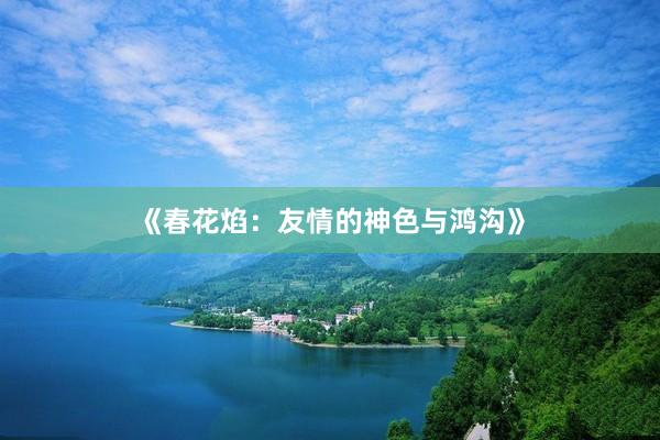 《春花焰：友情的神色与鸿沟》