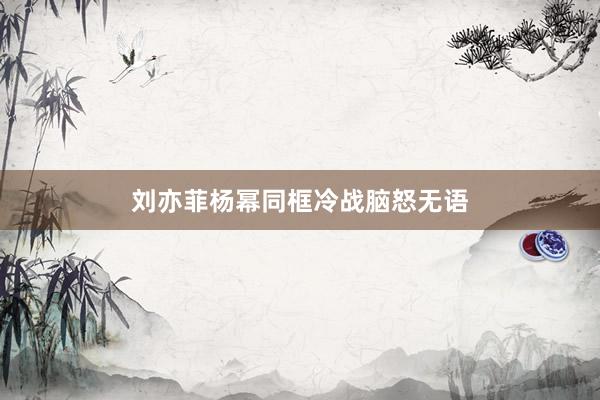 刘亦菲杨幂同框冷战脑怒无语