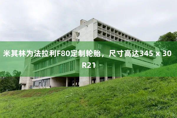 米其林为法拉利F80定制轮胎，尺寸高达345 x 30 R21