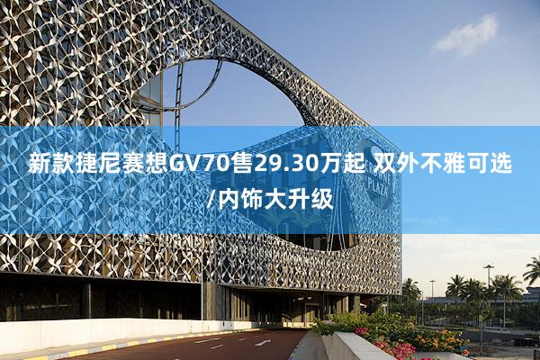 新款捷尼赛想GV70售29.30万起 双外不雅可选/内饰大升级