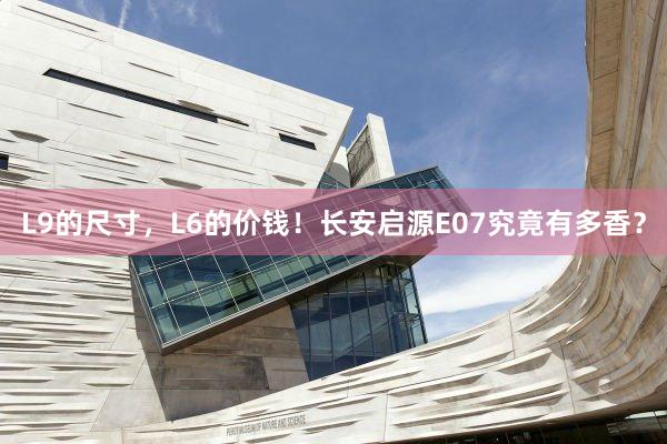 L9的尺寸，L6的价钱！长安启源E07究竟有多香？