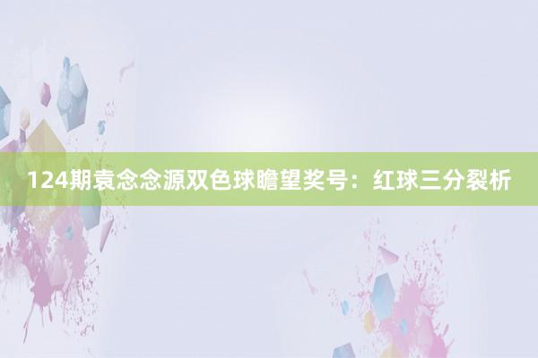 124期袁念念源双色球瞻望奖号：红球三分裂析
