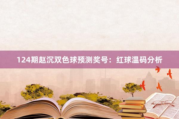 124期赵沉双色球预测奖号：红球温码分析