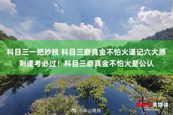 科目三一把妙技 科目三磨真金不怕火谨记六大原则逢考必过!科目三磨真金不怕火是公认