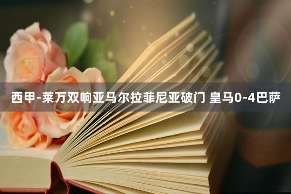 西甲-莱万双响亚马尔拉菲尼亚破门 皇马0-4巴萨