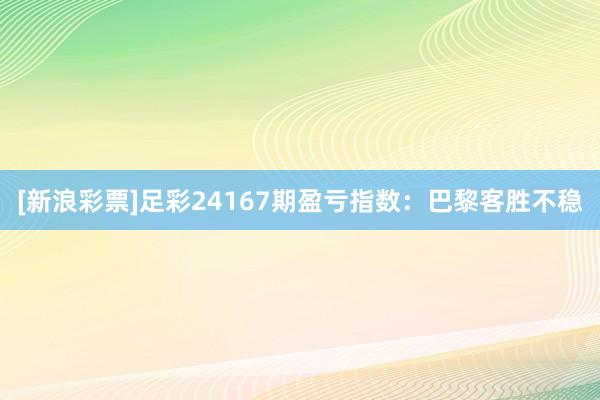 [新浪彩票]足彩24167期盈亏指数：巴黎客胜不稳
