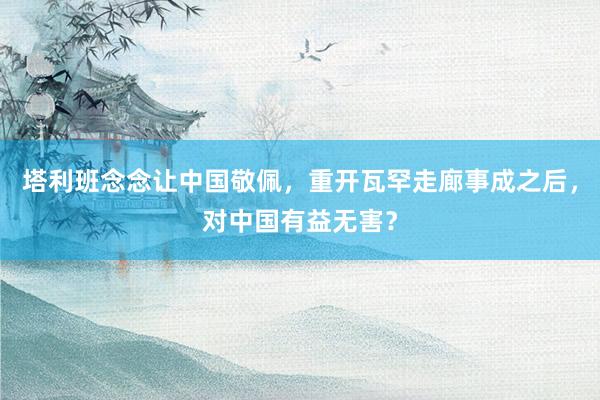 塔利班念念让中国敬佩，重开瓦罕走廊事成之后，对中国有益无害？