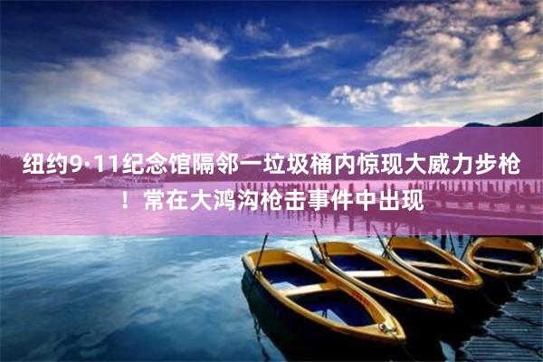 纽约9·11纪念馆隔邻一垃圾桶内惊现大威力步枪！常在大鸿沟枪击事件中出现