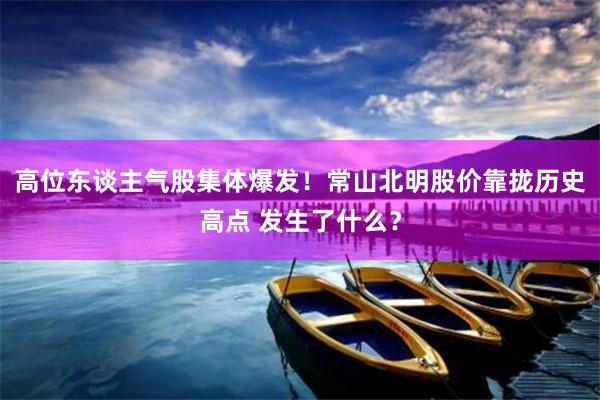 高位东谈主气股集体爆发！常山北明股价靠拢历史高点 发生了什么？