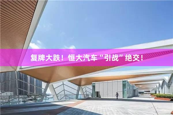 复牌大跌！恒大汽车“引战”绝交！