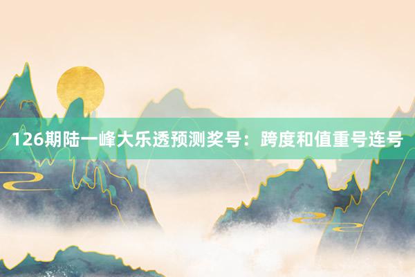 126期陆一峰大乐透预测奖号：跨度和值重号连号