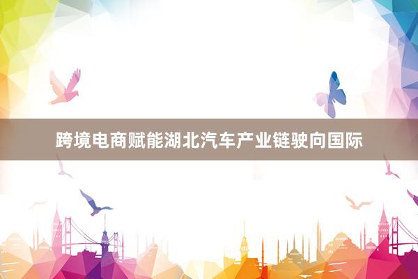 跨境电商赋能湖北汽车产业链驶向国际