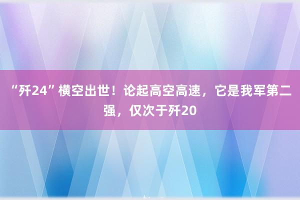 “歼24”横空出世！论起高空高速，它是我军第二强，仅次于歼20