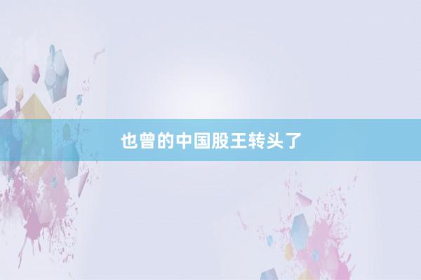 也曾的中国股王转头了