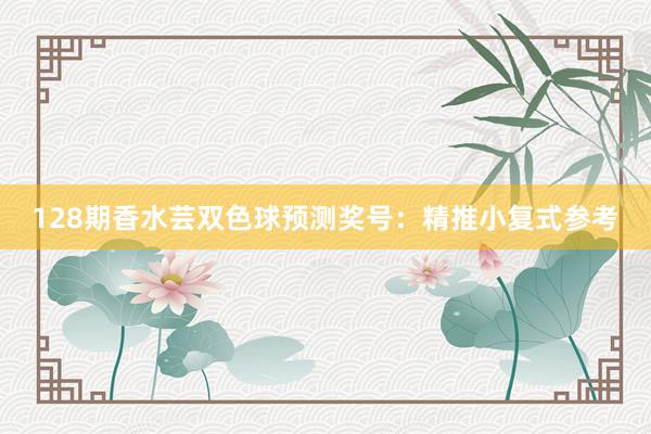 128期香水芸双色球预测奖号：精推小复式参考