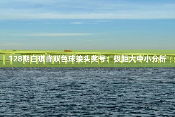 128期白琪峰双色球接头奖号：极距大中小分析