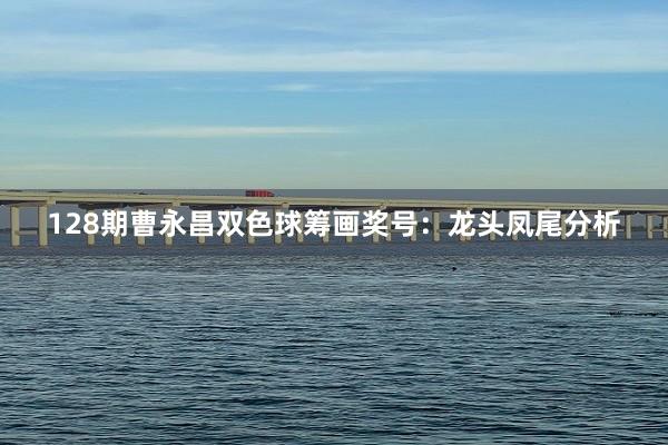 128期曹永昌双色球筹画奖号：龙头凤尾分析