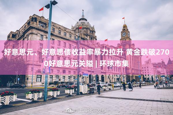 好意思元、好意思债收益率暴力拉升 黄金跌破2700好意思元关隘 | 环球市集