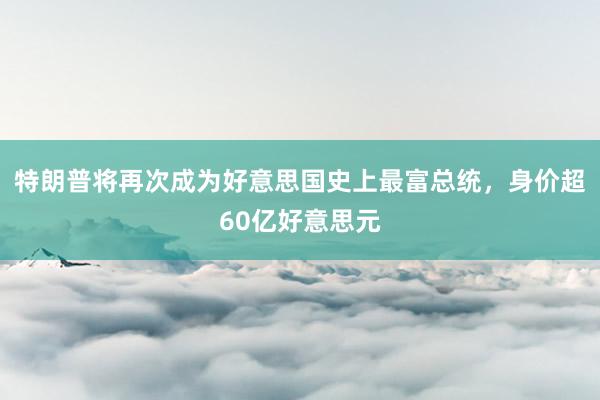 特朗普将再次成为好意思国史上最富总统，身价超60亿好意思元
