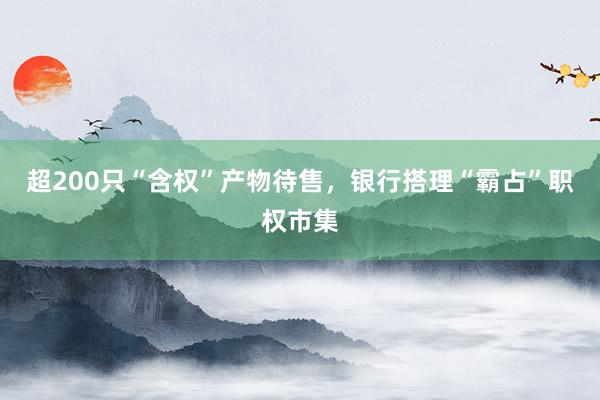 超200只“含权”产物待售，银行搭理“霸占”职权市集