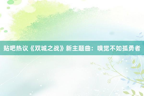 贴吧热议《双城之战》新主题曲：嗅觉不如孤勇者