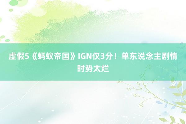 虚假5《蚂蚁帝国》IGN仅3分！单东说念主剧情时势太烂