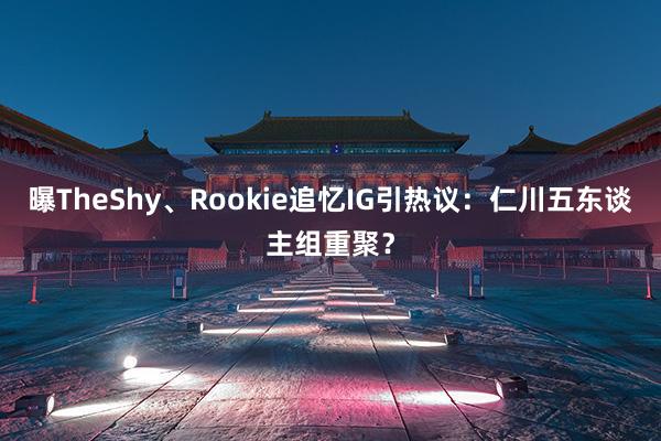 曝TheShy、Rookie追忆IG引热议：仁川五东谈主组重聚？