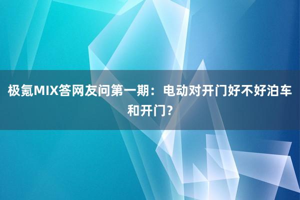 极氪MIX答网友问第一期：电动对开门好不好泊车和开门？