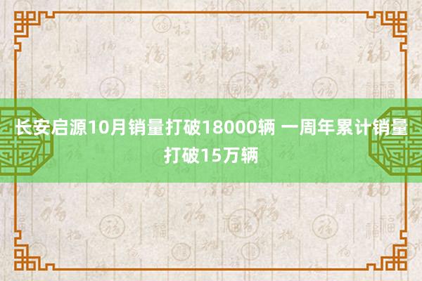 长安启源10月销量打破18000辆 一周年累计销量打破15万辆