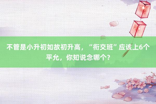 不管是小升初如故初升高，“衔交班”应该上6个平允，你知说念哪个？