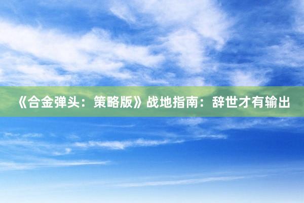 《合金弹头：策略版》战地指南：辞世才有输出