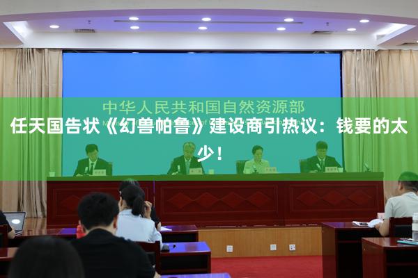 任天国告状《幻兽帕鲁》建设商引热议：钱要的太少！