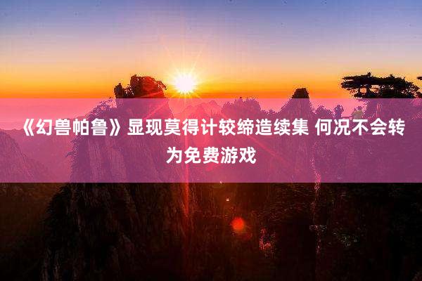 《幻兽帕鲁》显现莫得计较缔造续集 何况不会转为免费游戏