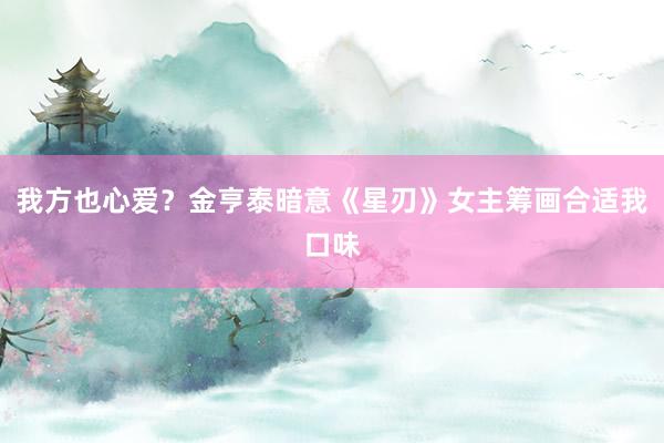我方也心爱？金亨泰暗意《星刃》女主筹画合适我口味