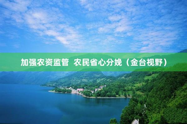 加强农资监管  农民省心分娩（金台视野）