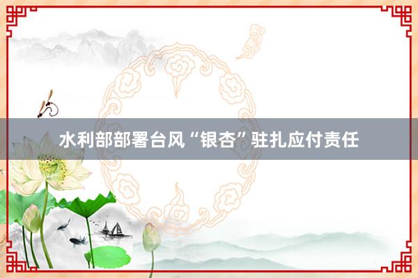水利部部署台风“银杏”驻扎应付责任