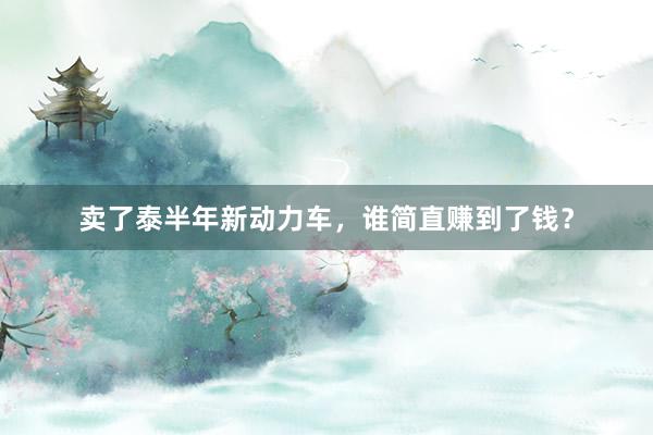 卖了泰半年新动力车，谁简直赚到了钱？