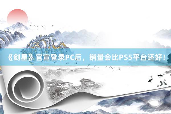 《剑星》官宣登录PC后，销量会比PS5平台还好！