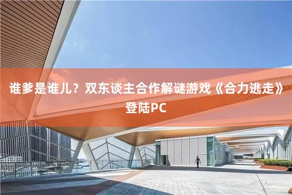 谁爹是谁儿？双东谈主合作解谜游戏《合力逃走》登陆PC