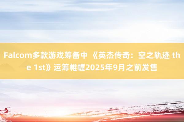Falcom多款游戏筹备中 《英杰传奇：空之轨迹 the 1st》运筹帷幄2025年9月之前发售