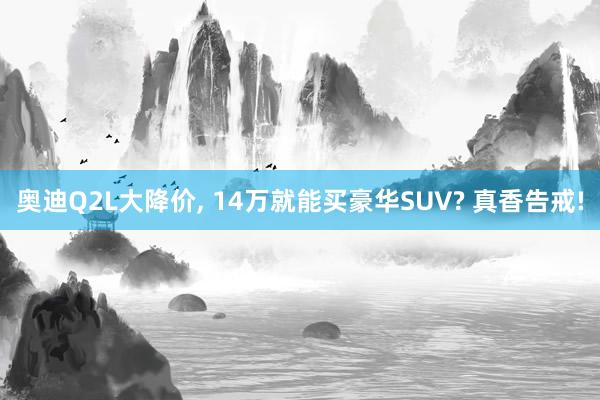 奥迪Q2L大降价, 14万就能买豪华SUV? 真香告戒!