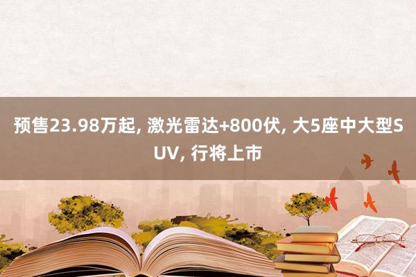 预售23.98万起, 激光雷达+800伏, 大5座中大型SUV, 行将上市