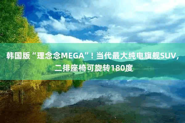韩国版“理念念MEGA”! 当代最大纯电旗舰SUV, 二排座椅可旋转180度