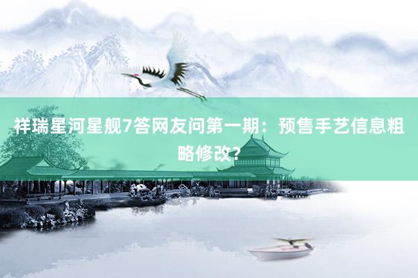 祥瑞星河星舰7答网友问第一期：预售手艺信息粗略修改？