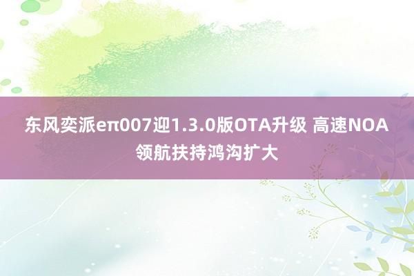 东风奕派eπ007迎1.3.0版OTA升级 高速NOA领航扶持鸿沟扩大