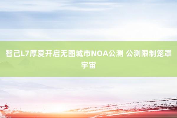 智己L7厚爱开启无图城市NOA公测 公测限制笼罩宇宙