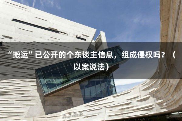 “搬运”已公开的个东谈主信息，组成侵权吗？（以案说法）