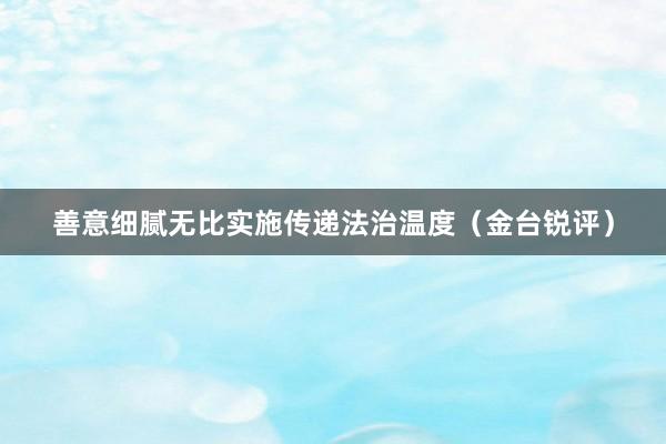 善意细腻无比实施传递法治温度（金台锐评）