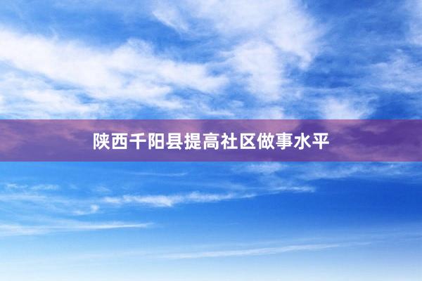 陕西千阳县提高社区做事水平